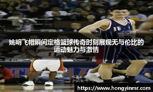姚明飞帽瞬间定格篮球传奇时刻展现无与伦比的运动魅力与激情