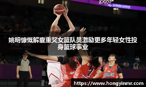 姚明慷慨解囊重奖女篮队员激励更多年轻女性投身篮球事业