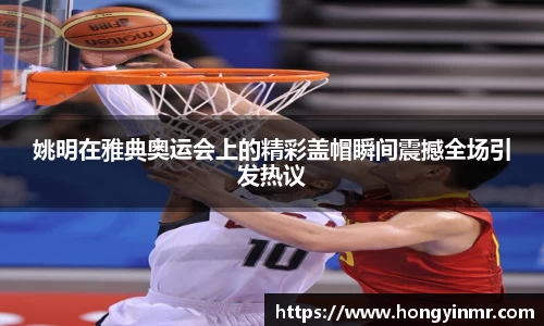 姚明在雅典奥运会上的精彩盖帽瞬间震撼全场引发热议