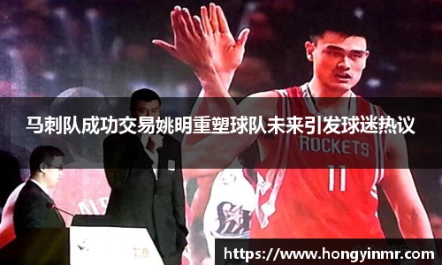 马刺队成功交易姚明重塑球队未来引发球迷热议