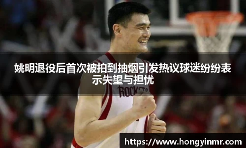 姚明退役后首次被拍到抽烟引发热议球迷纷纷表示失望与担忧
