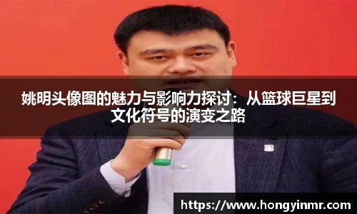姚明头像图的魅力与影响力探讨：从篮球巨星到文化符号的演变之路