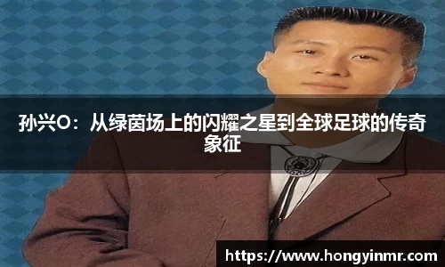 孙兴O：从绿茵场上的闪耀之星到全球足球的传奇象征