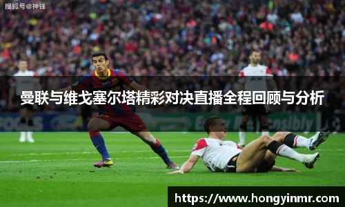 曼联与维戈塞尔塔精彩对决直播全程回顾与分析