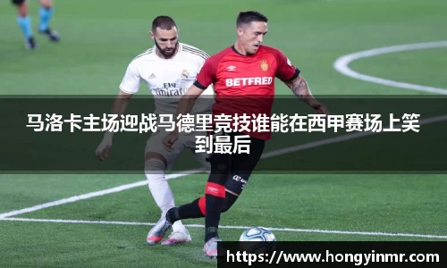 马洛卡主场迎战马德里竞技谁能在西甲赛场上笑到最后