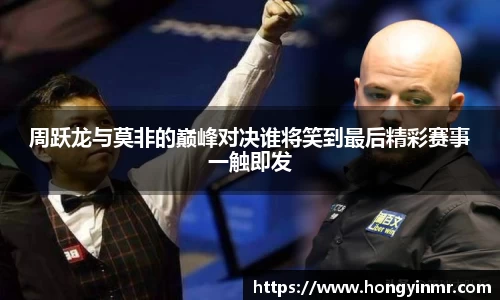 周跃龙与莫非的巅峰对决谁将笑到最后精彩赛事一触即发