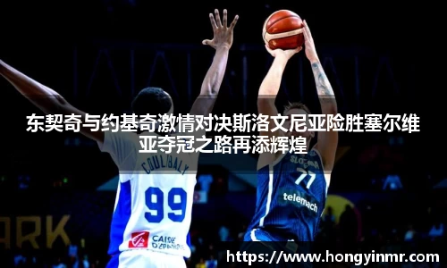 东契奇与约基奇激情对决斯洛文尼亚险胜塞尔维亚夺冠之路再添辉煌