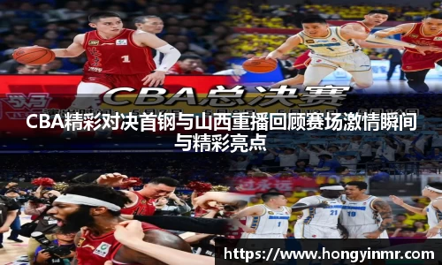 CBA精彩对决首钢与山西重播回顾赛场激情瞬间与精彩亮点